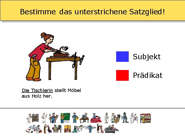 Bestimme das unterstrichene Satzglied! Subjekt Prädikat Die Tischlerin stellt Möbel aus Holz her. 