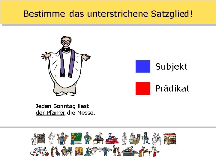 Bestimme das unterstrichene Satzglied! Subjekt Prädikat Jeden Sonntag liest der Pfarrer die Messe. 