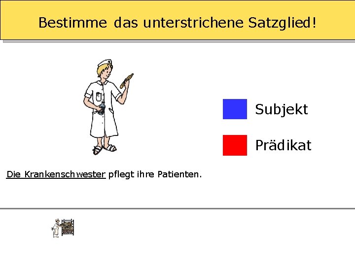 Bestimme das unterstrichene Satzglied! Subjekt Prädikat Die Krankenschwester pflegt ihre Patienten. 