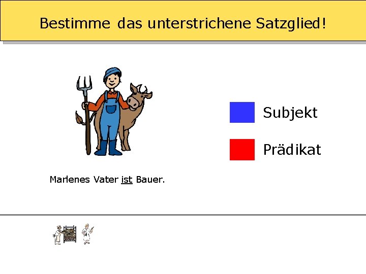 Bestimme das unterstrichene Satzglied! Subjekt Prädikat Marlenes Vater ist Bauer. 