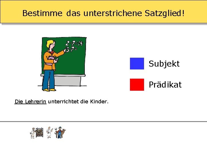 Bestimme das unterstrichene Satzglied! Subjekt Prädikat Die Lehrerin unterrichtet die Kinder. 