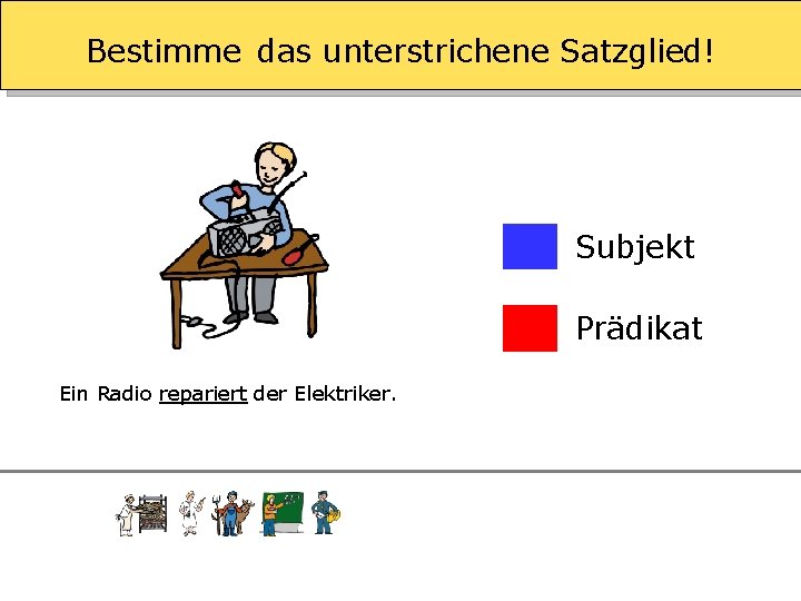 Bestimme das unterstrichene Satzglied! Subjekt Prädikat Ein Radio repariert der Elektriker. 