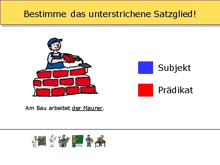 Bestimme das unterstrichene Satzglied! Subjekt Prädikat Am Bau arbeitet der Maurer. 