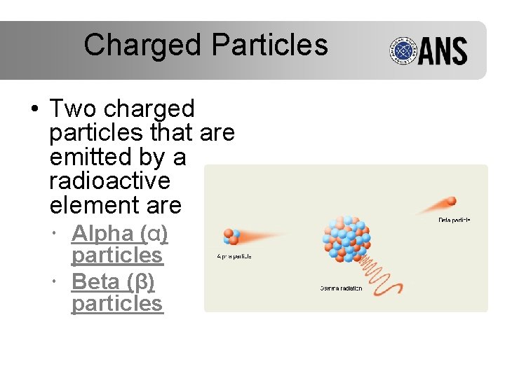 Charged Particles • Two charged particles that are emitted by a radioactive element are