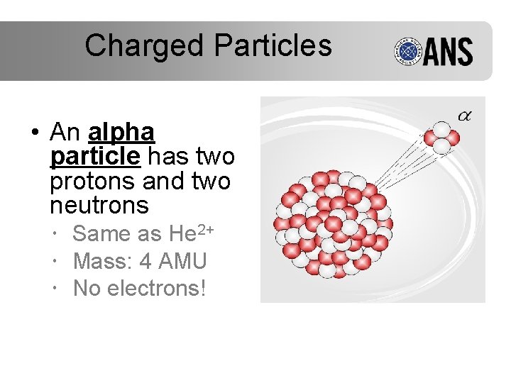 Charged Particles • An alpha particle has two protons and two neutrons Same as