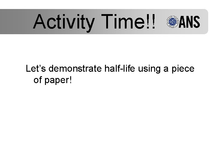 Activity Time!! Let’s demonstrate half-life using a piece of paper! 