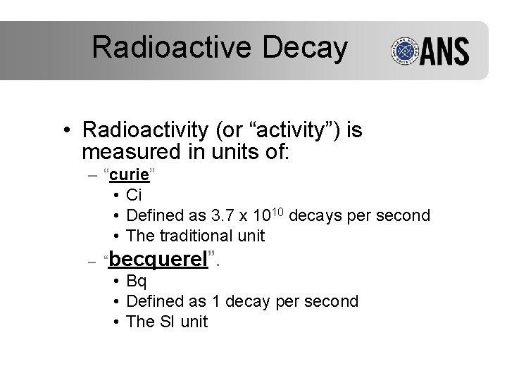 Radioactive Decay • Radioactivity (or “activity”) is measured in units of: – “curie” •