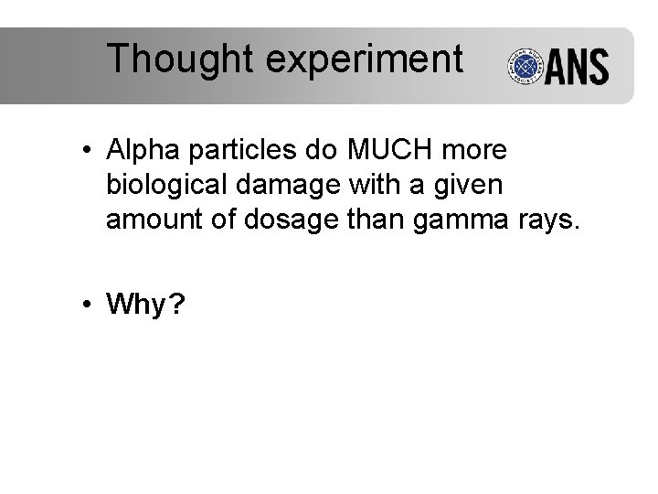 Thought experiment • Alpha particles do MUCH more biological damage with a given amount