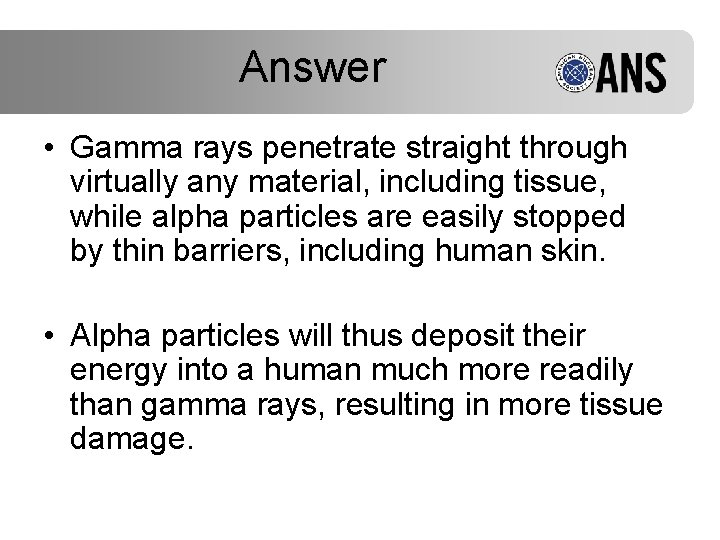 Answer • Gamma rays penetrate straight through virtually any material, including tissue, while alpha