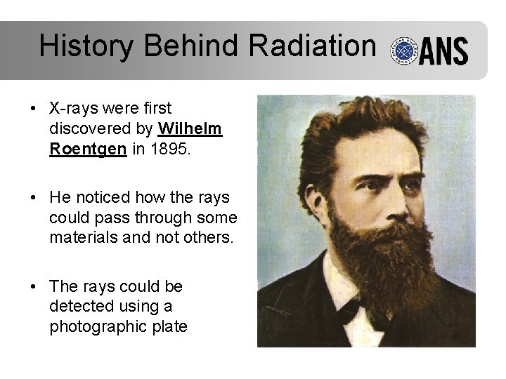 History Behind Radiation • X-rays were first discovered by Wilhelm Roentgen in 1895. •