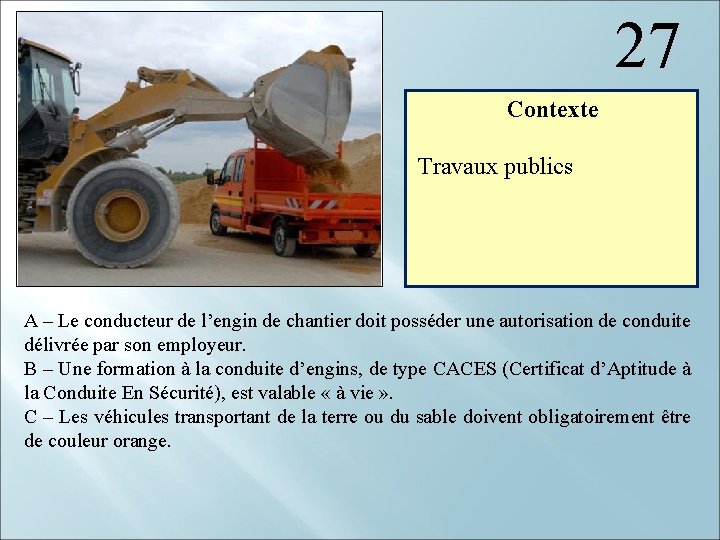 27 Contexte Travaux publics A – Le conducteur de l’engin de chantier doit posséder