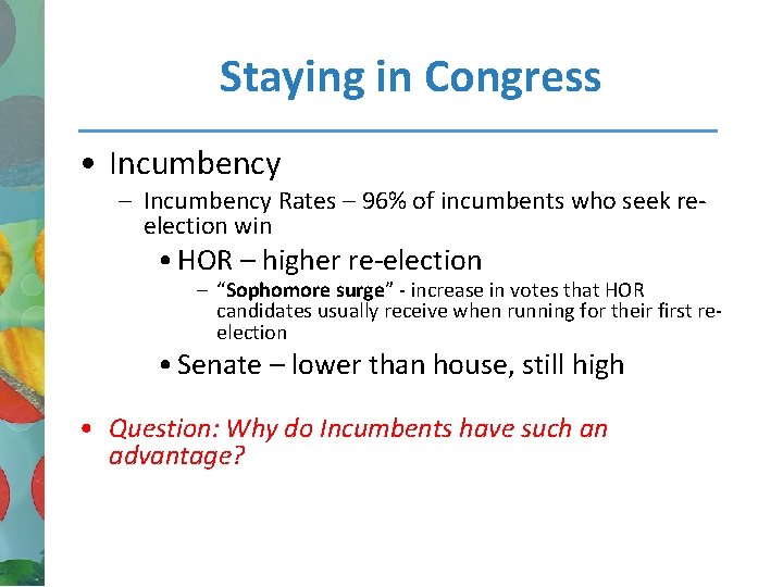 Staying in Congress • Incumbency – Incumbency Rates – 96% of incumbents who seek