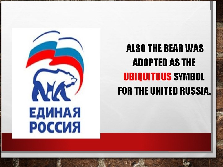  ALSO THE BEAR WAS ADOPTED AS THE UBIQUITOUS SYMBOL FOR THE UNITED RUSSIA.