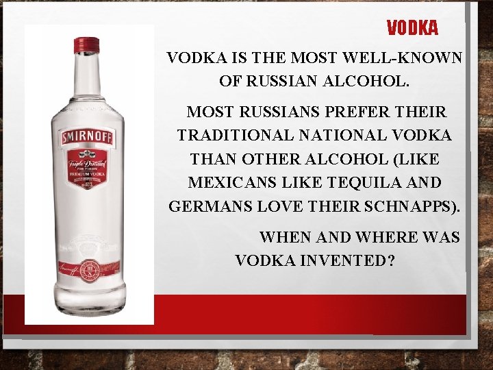 VODKA IS THE MOST WELL-KNOWN OF RUSSIAN ALCOHOL. MOST RUSSIANS PREFER THEIR TRADITIONAL NATIONAL