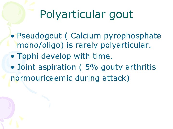 Polyarticular gout • Pseudogout ( Calcium pyrophosphate mono/oligo) is rarely polyarticular. • Tophi develop