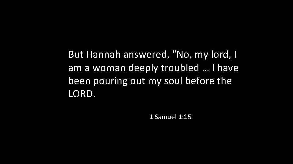 But Hannah answered, "No, my lord, I am a woman deeply troubled … I