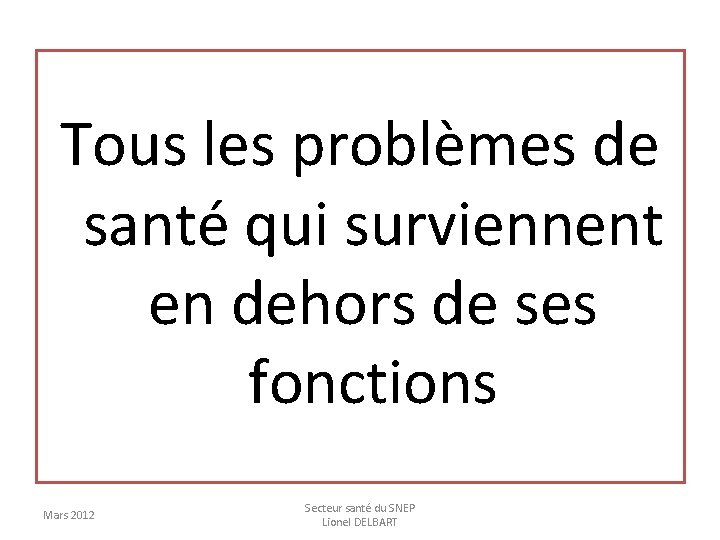 Tous les problèmes de santé qui surviennent en dehors de ses fonctions Mars 2012