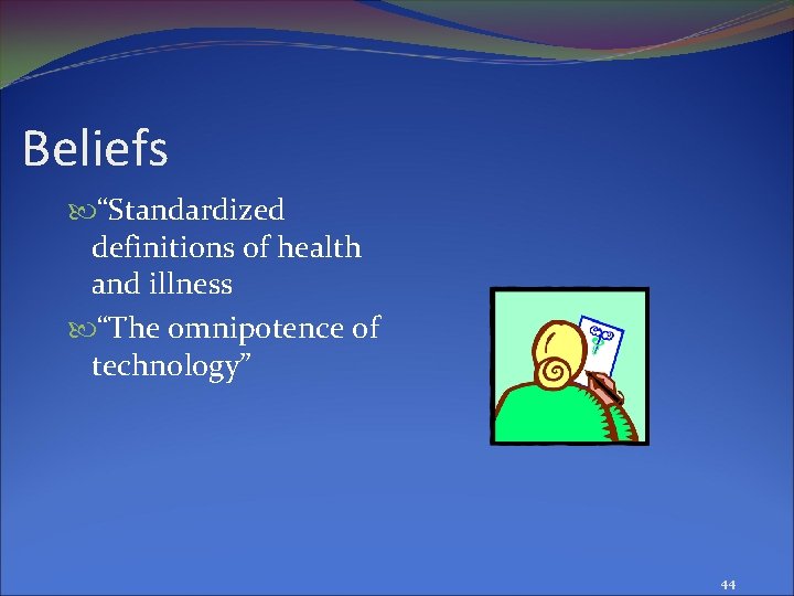 Beliefs “Standardized definitions of health and illness “The omnipotence of technology” 44 