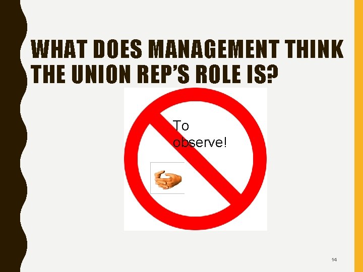 WHAT DOES MANAGEMENT THINK THE UNION REP’S ROLE IS? To observe! 14 