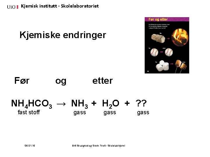 Kjemisk institutt - Skolelaboratoriet Kjemiske endringer Før og etter NH 4 HCO 3 →