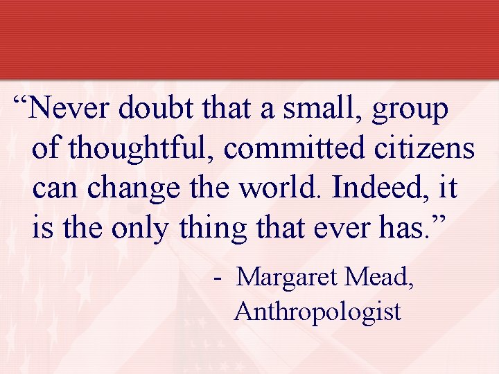 “Never doubt that a small, group of thoughtful, committed citizens can change the world.