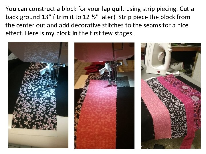 You can construct a block for your lap quilt using strip piecing. Cut a
