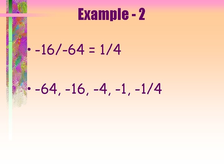 Example - 2 • -16/-64 = 1/4 • -64, -16, -4, -1/4 