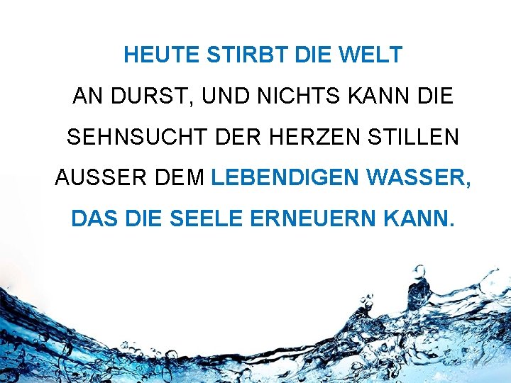 HEUTE STIRBT DIE WELT AN DURST, UND NICHTS KANN DIE SEHNSUCHT DER HERZEN STILLEN