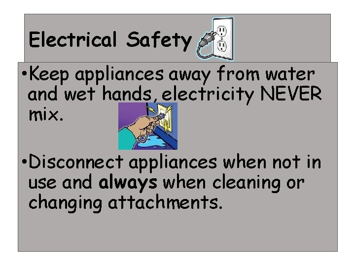 Electrical Safety • Keep appliances away from water and wet hands, electricity NEVER mix. Electrical Safety • Keep appliances away from water and wet hands, electricity NEVER mix.