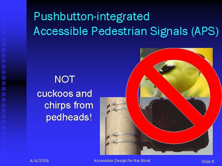 Pushbutton-integrated Accessible Pedestrian Signals (APS) NOT cuckoos and chirps from pedheads! 4/4/2008 Accessible Design