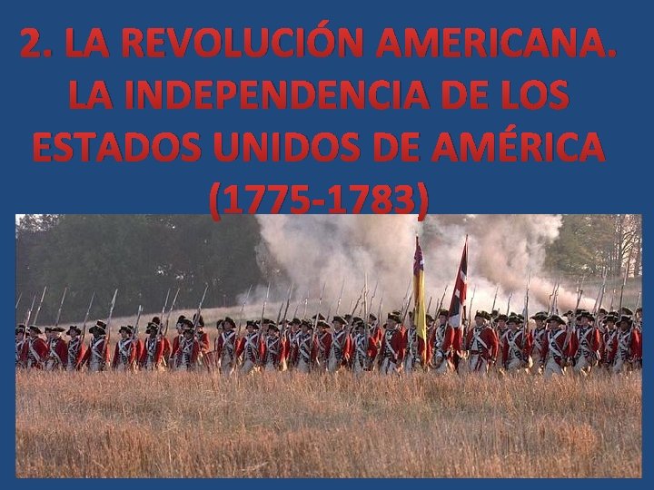 2. LA REVOLUCIÓN AMERICANA. LA INDEPENDENCIA DE LOS ESTADOS UNIDOS DE AMÉRICA (1775 -1783)