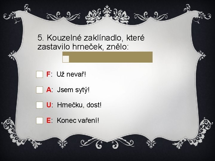 5. Kouzelné zaklínadlo, které zastavilo hrneček, znělo: F: Už nevař! A: Jsem sytý! U: