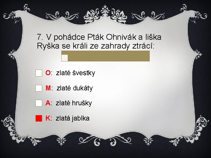 7. V pohádce Pták Ohnivák a liška Ryška se králi ze zahrady ztrácí: O: