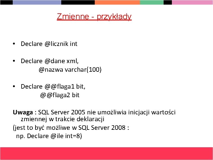 Zmienne - przykłady • Declare @licznik int • Declare @dane xml, @nazwa varchar(100) •