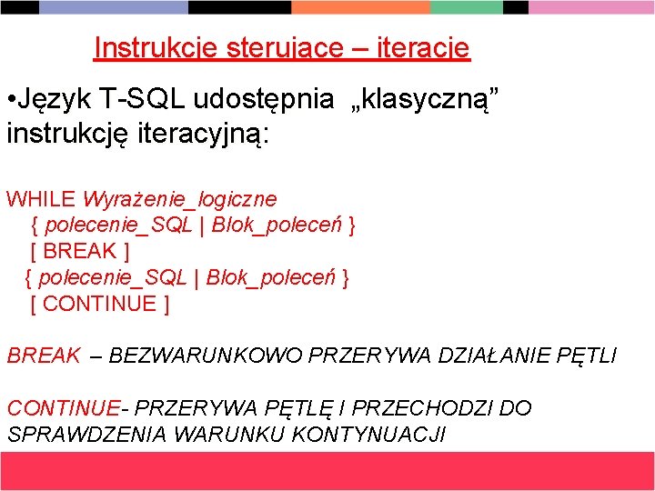 Instrukcje sterujące – iteracje • Język T-SQL udostępnia „klasyczną” instrukcję iteracyjną: WHILE Wyrażenie_logiczne {