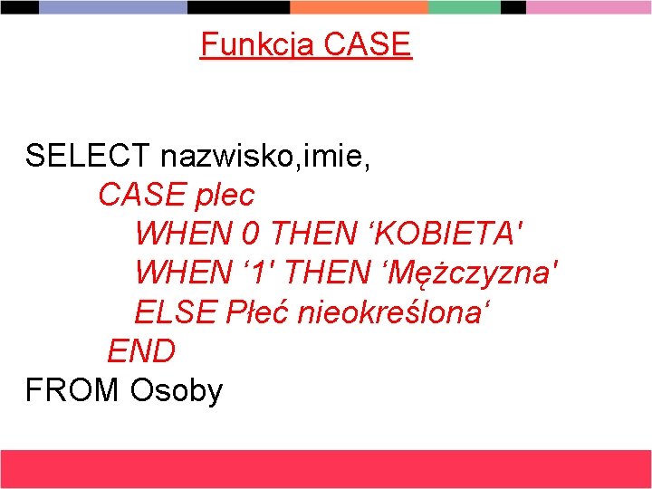 Funkcja CASE SELECT nazwisko, imie, CASE plec WHEN 0 THEN ‘KOBIETA' WHEN ‘ 1'