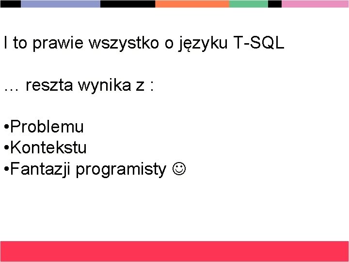 I to prawie wszystko o języku T-SQL … reszta wynika z : • Problemu