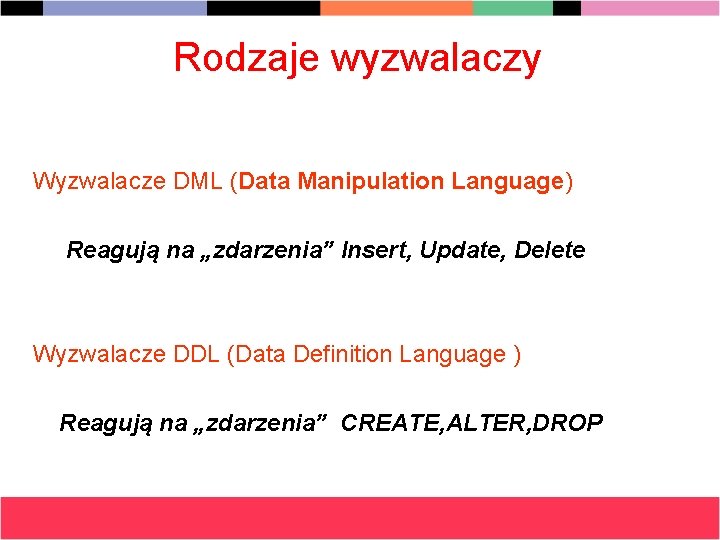 Rodzaje wyzwalaczy Wyzwalacze DML (Data Manipulation Language) Reagują na „zdarzenia” Insert, Update, Delete Wyzwalacze