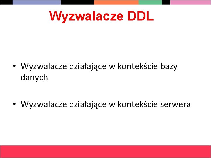 Wyzwalacze DDL • Wyzwalacze działające w kontekście bazy danych • Wyzwalacze działające w kontekście