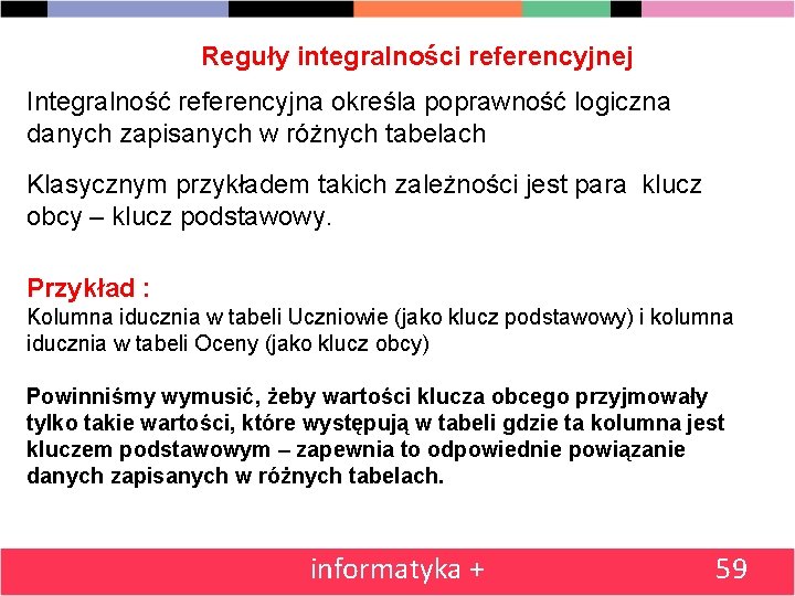 Reguły integralności referencyjnej Integralność referencyjna określa poprawność logiczna danych zapisanych w różnych tabelach Klasycznym