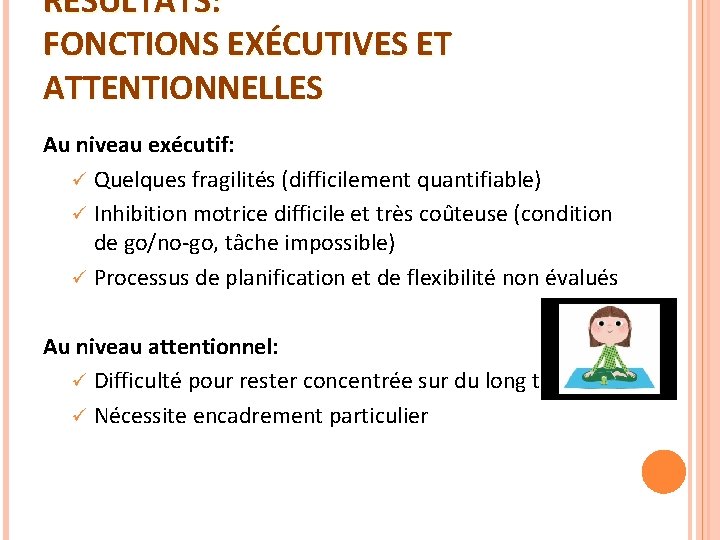 RÉSULTATS: FONCTIONS EXÉCUTIVES ET ATTENTIONNELLES Au niveau exécutif: ü Quelques fragilités (difficilement quantifiable) ü RÉSULTATS: FONCTIONS EXÉCUTIVES ET ATTENTIONNELLES Au niveau exécutif: ü Quelques fragilités (difficilement quantifiable) ü
