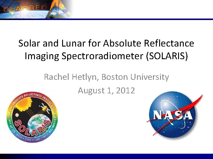 Solar and Lunar for Absolute Reflectance Imaging Spectroradiometer (SOLARIS) Rachel Hetlyn, Boston University August Solar and Lunar for Absolute Reflectance Imaging Spectroradiometer (SOLARIS) Rachel Hetlyn, Boston University August