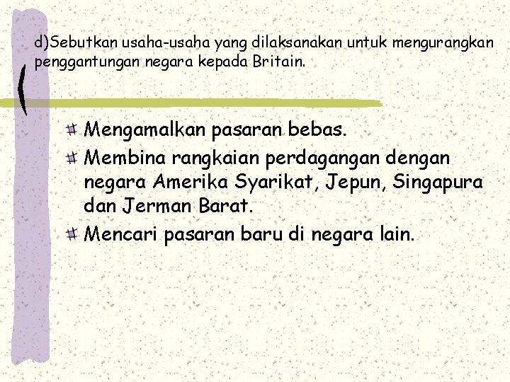 d)Sebutkan usaha-usaha yang dilaksanakan untuk mengurangkan penggantungan negara kepada Britain. Mengamalkan pasaran bebas. Membina