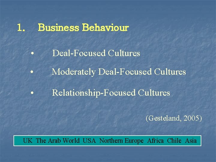 1. Business Behaviour • Deal-Focused Cultures • Moderately Deal-Focused Cultures • Relationship-Focused Cultures (Gesteland,