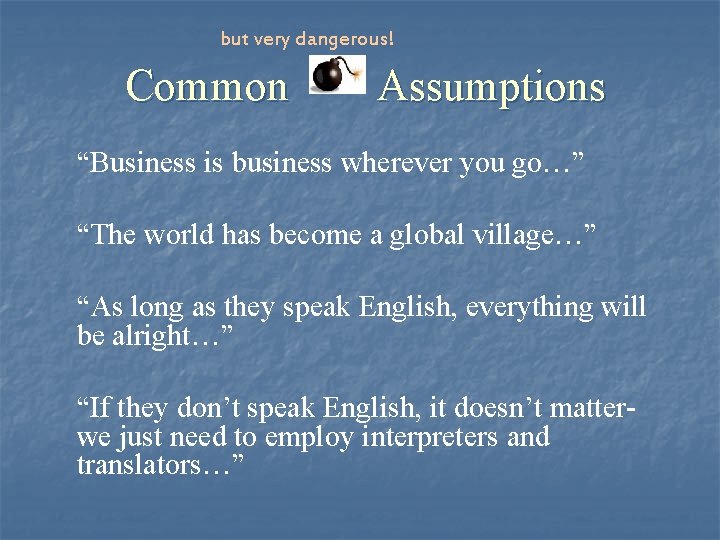 but very dangerous! Common Assumptions “Business is business wherever you go…” “The world has