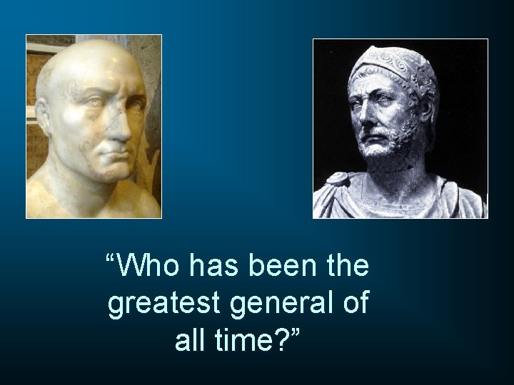 “Who has been the greatest general of all time? ” 