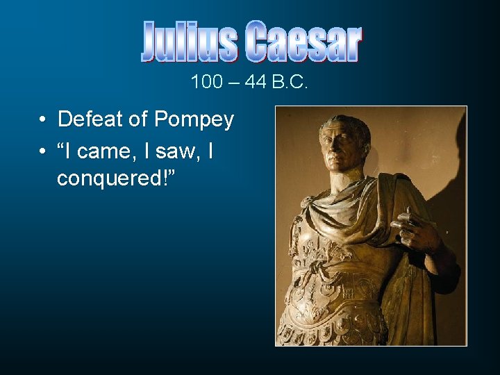 100 – 44 B. C. • Defeat of Pompey • “I came, I saw,