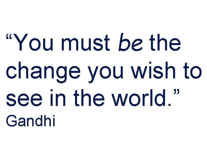 “You must be the change you wish to see in the world. ” Gandhi