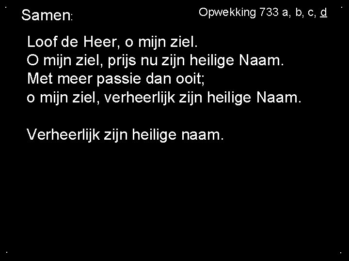 . Samen: Opwekking 733 a, b, c, d . Loof de Heer, o mijn