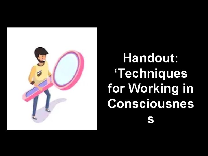 Handout: ‘Techniques for Working in Consciousnes s 